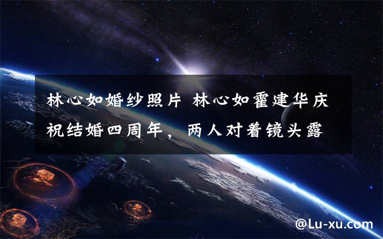 林心如婚纱照片 林心如霍建华庆祝结婚四周年,两人对着镜头露出甜蜜笑容