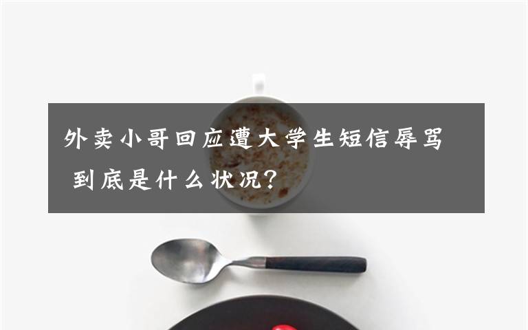 外卖小哥回应遭大学生短信辱骂 到底是什么状况?