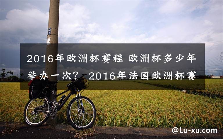 2016年欧洲杯赛程 欧洲杯多少年举办一次? 2016年法国欧洲杯赛程安排时间表