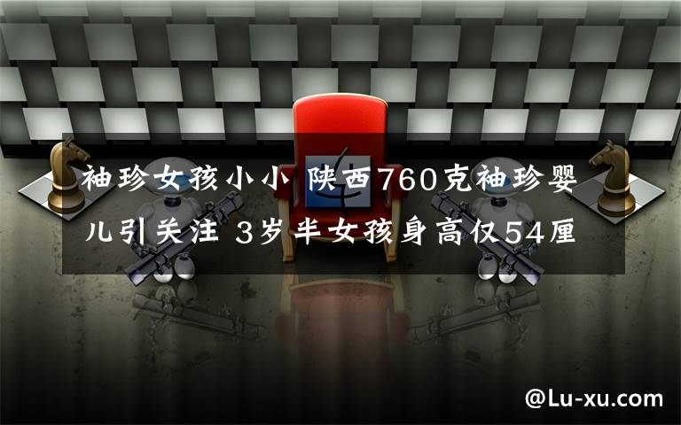 袖珍女孩小小 陕西760克袖珍婴儿引关注 3岁半女孩身高仅54厘米成为世界上最矮的人