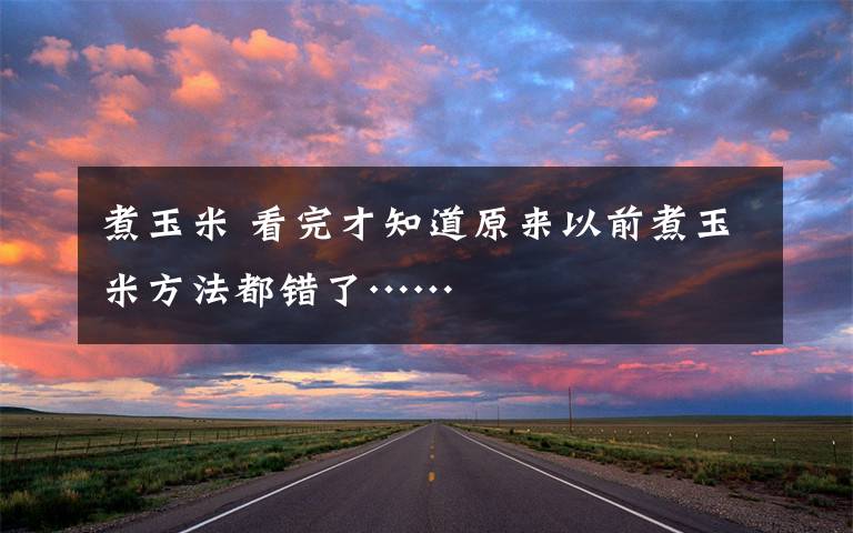煮玉米 看完才知道原来以前煮玉米方法都错了……