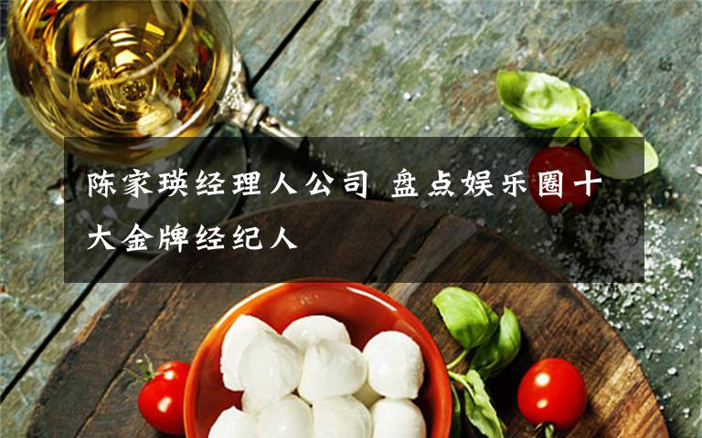 陈家瑛经理人公司 盘点娱乐圈十大金牌经纪人