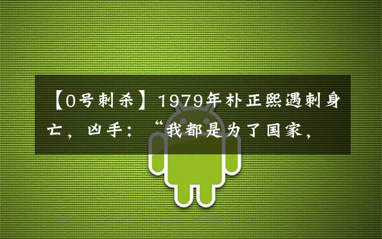 【0号刺杀】1979年朴正熙遇刺身亡,凶手:“我都是为了国家,没有私利”