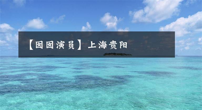 【囡囡演员】上海贵阳