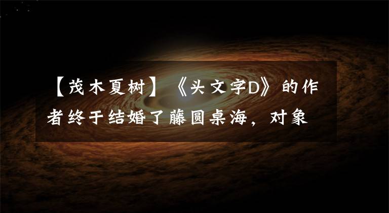 【茂木夏树】《头文字D》的作者终于结婚了藤圆桌海，对象是白富美。