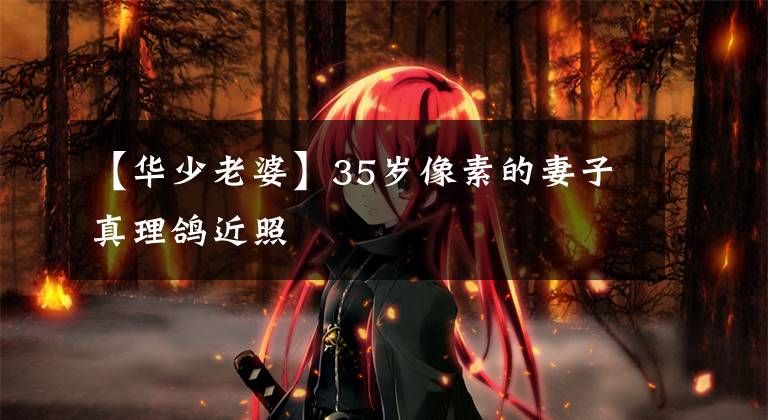 【华少老婆】35岁像素的妻子真理鸽近照