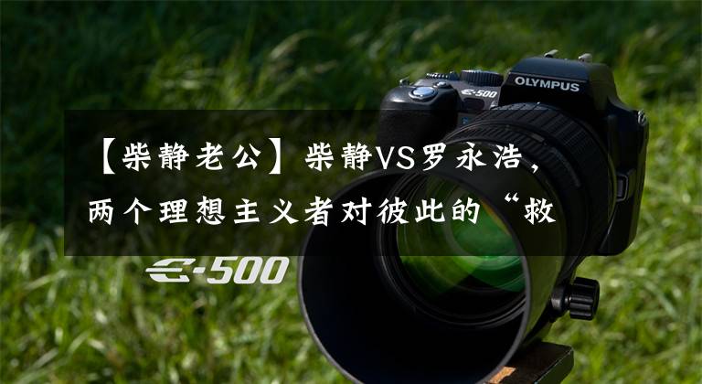 【柴静老公】柴静VS罗永浩,两个理想主义者对彼此的“救赎”