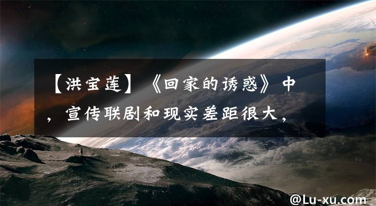 【洪宝莲】《回家的诱惑》中,宣传联剧和现实差距很大,网民们没有直接认出来