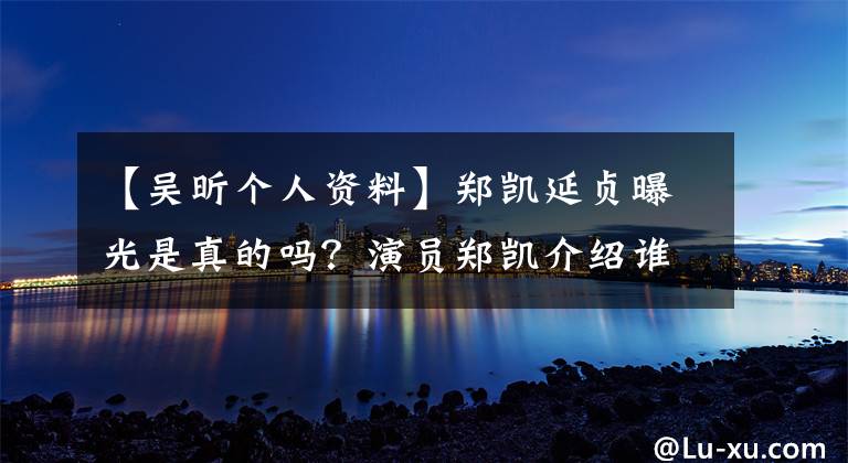 【吴昕个人资料】郑凯延贞曝光是真的吗?演员郑凯介绍谁的简介