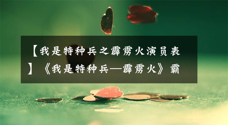 【我是特种兵之霹雳火演员表】《我是特种兵—霹雳火》霸气来袭,荷尔蒙爆发有木有!