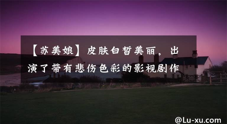 【苏美娘】皮肤白皙美丽,出演了带有悲伤色彩的影视剧作品,嫁给了好丈夫