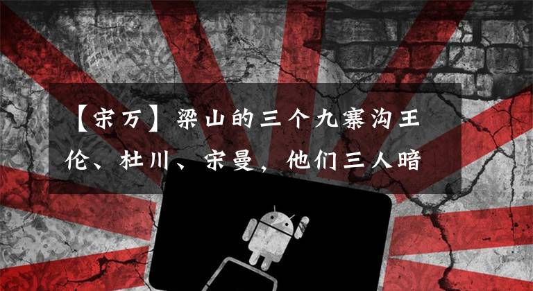 【宋万】梁山的三个九寨沟王伦、杜川、宋曼,他们三人暗示了北宋的灭亡