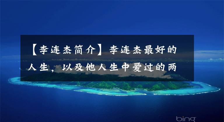 【李连杰简介】李连杰最好的人生,以及他人生中爱过的两个重要女人。