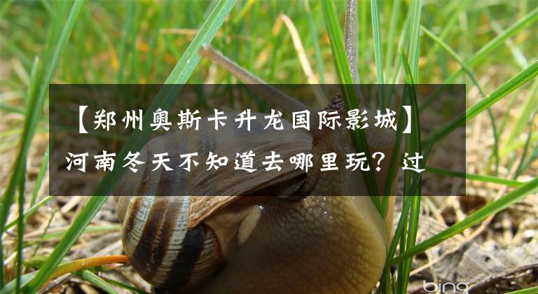 【郑州奥斯卡升龙国际影城】河南冬天不知道去哪里玩？过来一下！