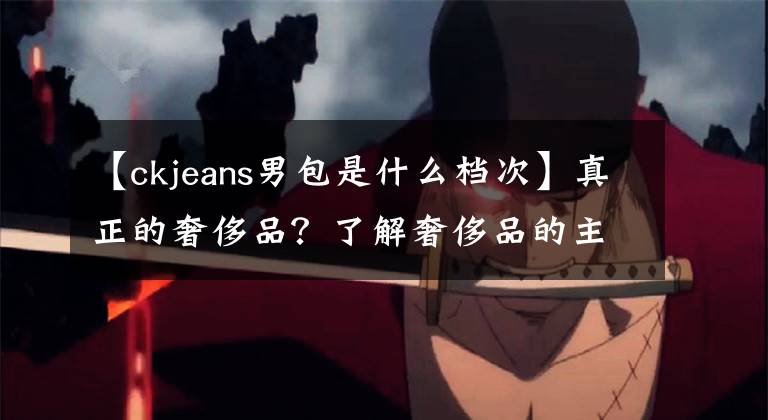 【ckjeans男包是什么档次】真正的奢侈品？了解奢侈品的主要和次要线路构成。