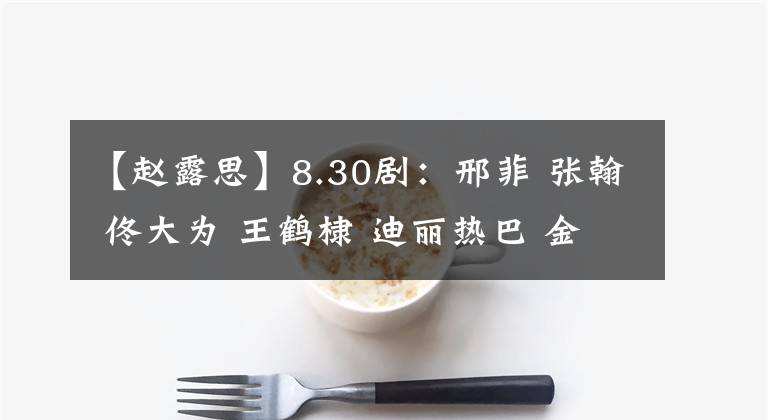 【赵露思】8.30剧：邢菲 张翰 佟大为 王鹤棣 迪丽热巴 金晨 白鹿 谭松韵 许凯 赵露思