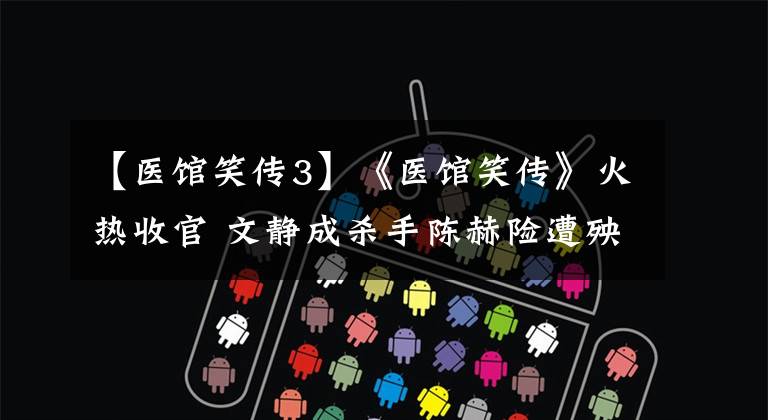 【医馆笑传3】《医馆笑传》火热收官 文静成杀手陈赫险遭殃
