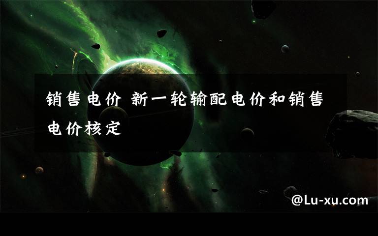 销售电价 新一轮输配电价和销售电价核定