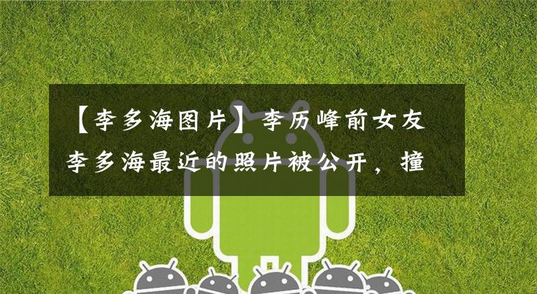 【李多海图片】李历峰前女友李多海最近的照片被公开,撞在脸上,张均英颜值迎来了春天