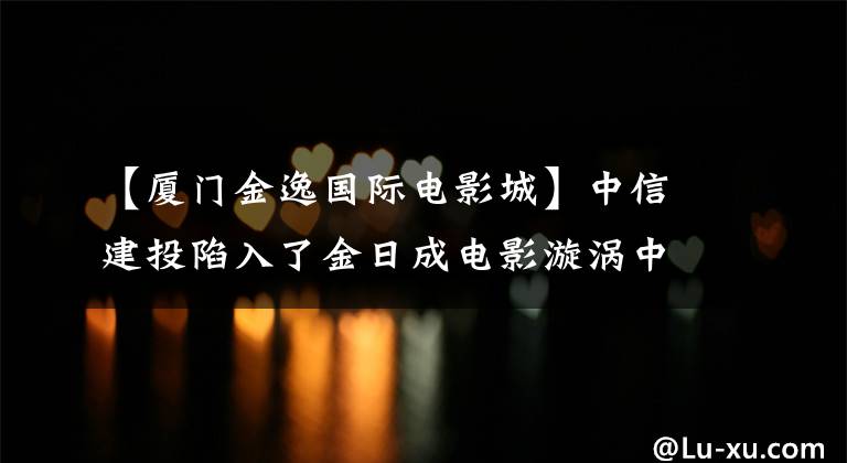 【厦门金逸国际电影城】中信建投陷入了金日成电影漩涡中