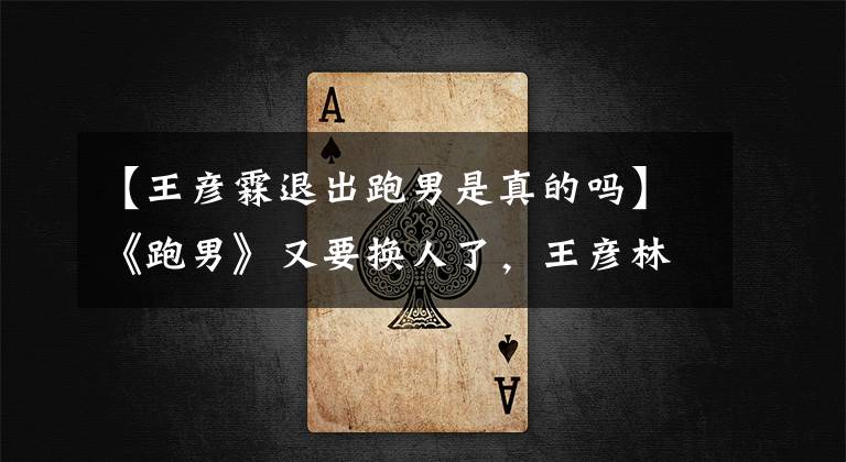 【王彦霖退出跑男是真的吗】《跑男》又要换人了,王彦林因为日程不在而录制,约定的灯草回归。