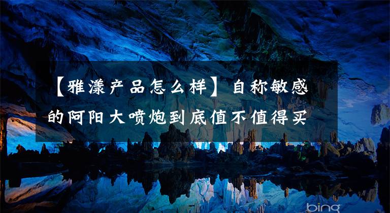 【雅漾产品怎么样】自称敏感的阿阳大喷炮到底值不值得买?