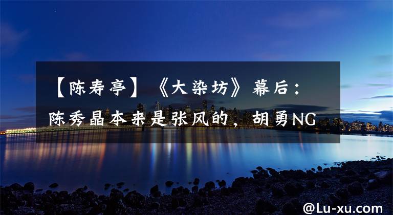 【陈寿亭】《大染坊》幕后:陈秀晶本来是张风的,胡勇NG次数最多,直言没有自信。