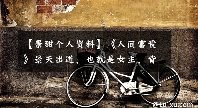 【景甜个人资料】《人间富贵》景天出道,也就是女主,背后的资本有多厉害?