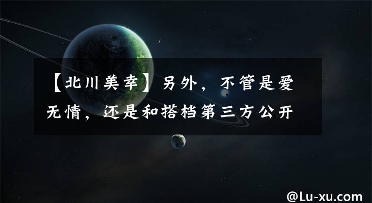 【北川美幸】另外，不管是爱无情，还是和搭档第三方公开了寿命预告