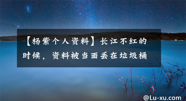 【杨紫个人资料】长江不红的时候，资料被当面丢在垃圾桶里，不知道自尊心是什么，流下了眼泪！
