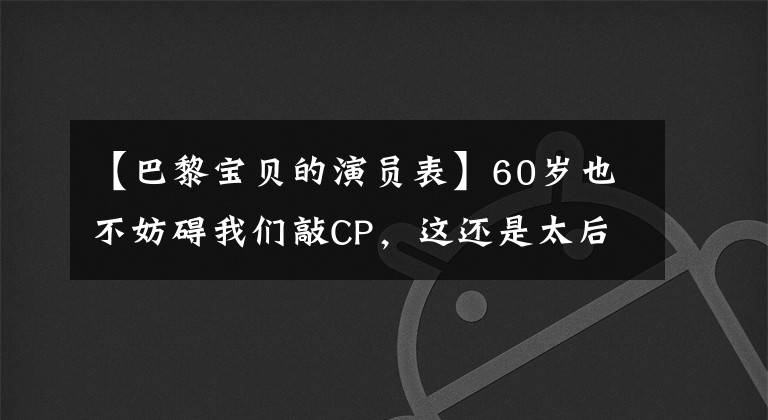 【巴黎宝贝的演员表】60岁也不妨碍我们敲CP,这还是太后。
