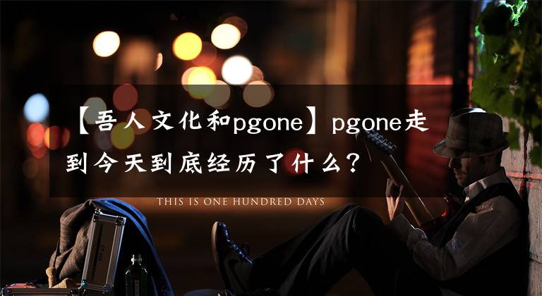 【吾人文化和pgone】pgone走到今天到底经历了什么？