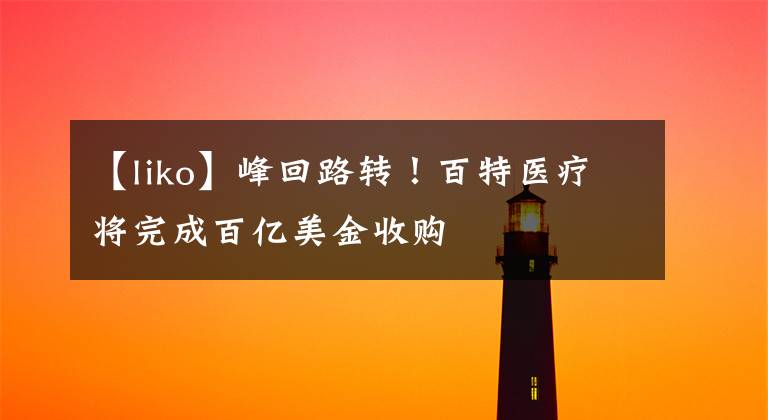 【liko】峰回路转！百特医疗将完成百亿美金收购
