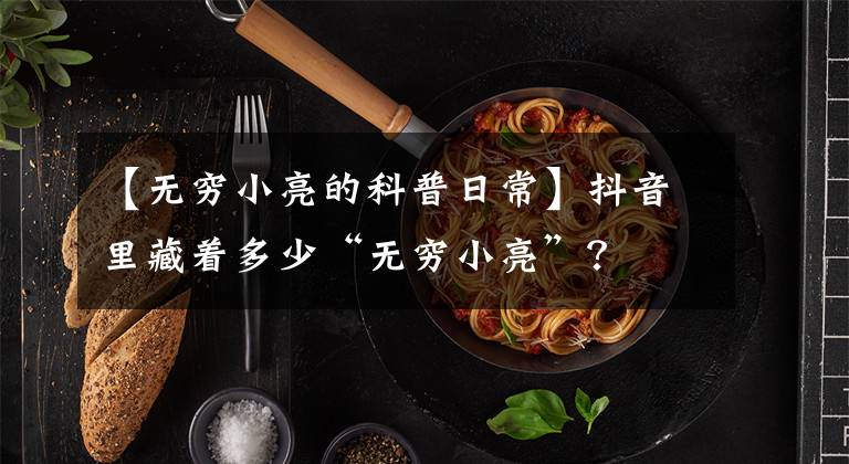 【无穷小亮的科普日常】抖音里藏着多少“无穷小亮”？