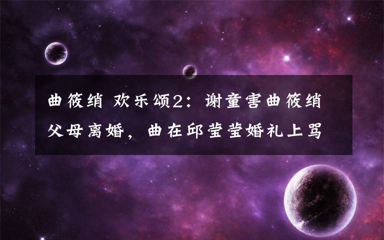 曲筱绡 欢乐颂2：谢童害曲筱绡父母离婚，曲在邱莹莹婚礼上骂谢童是杂种