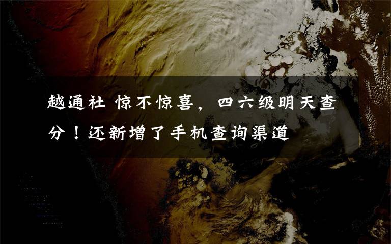 越通社 惊不惊喜,四六级明天查分!还新增了手机查询渠道