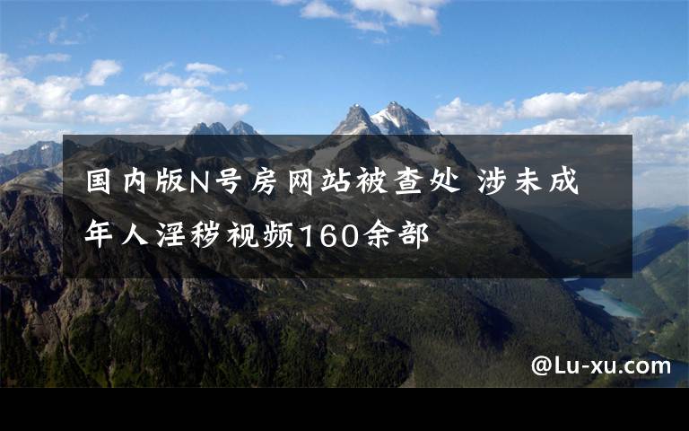 国内版N号房网站被查处 涉未成年人淫秽视频160余部