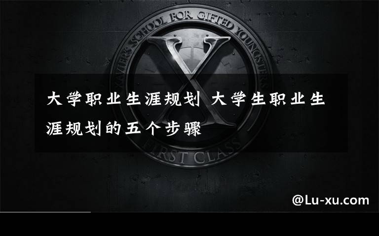 大学职业生涯规划 大学生职业生涯规划的五个步骤