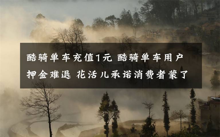 酷骑单车充值1元 酷骑单车用户押金难退 花活儿承诺消费者蒙了