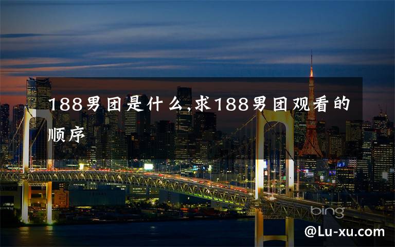 188男团是什么,求188男团观看的顺序