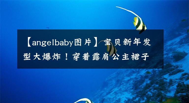 【angelbaby图片】宝贝新年发型大爆炸！穿着露肩公主裙子，中央电视台的脸太美了，成为了晚上的大赢家。