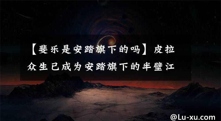 【斐乐是安踏旗下的吗】皮拉众生已成为安踏旗下的半壁江山！怕把脚放在初战古典老爸爸的鞋子上，再次掀起热风。
