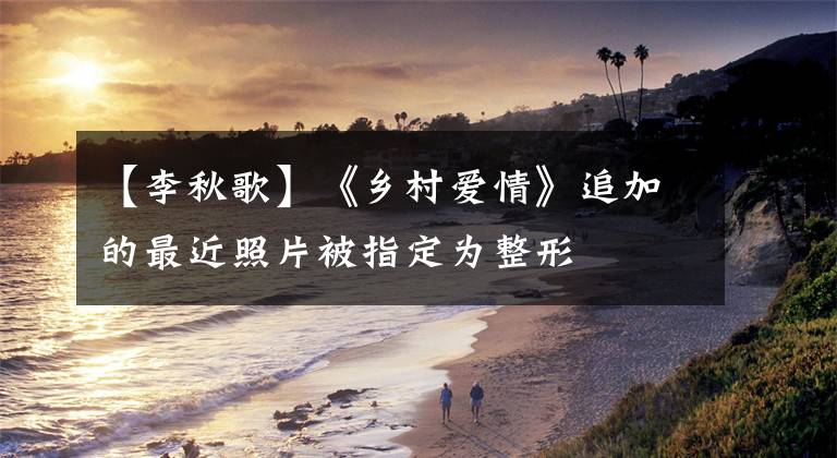 【李秋歌】《乡村爱情》追加的最近照片被指定为整形