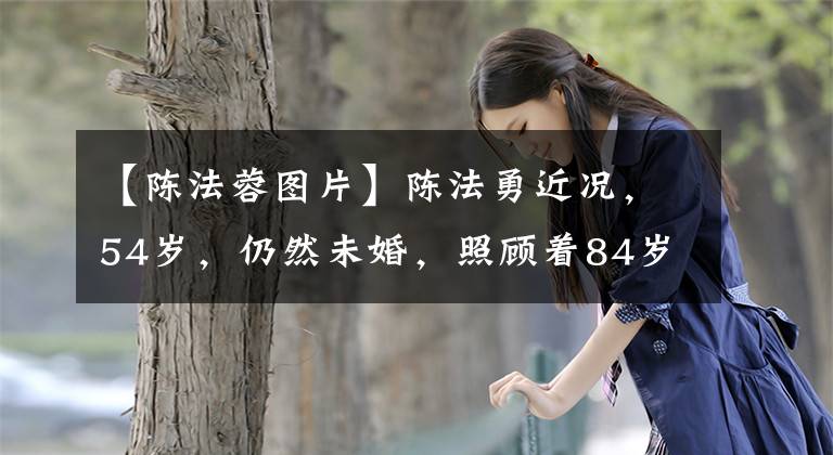 【陈法蓉图片】陈法勇近况，54岁，仍然未婚，照顾着84岁的父亲，深夜流泪回忆恋爱。