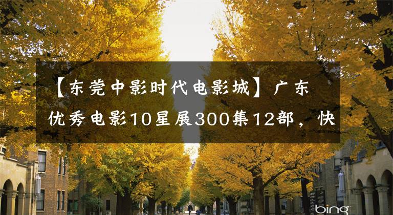 【东莞中影时代电影城】广东优秀电影10星展300集12部,快来免费观看