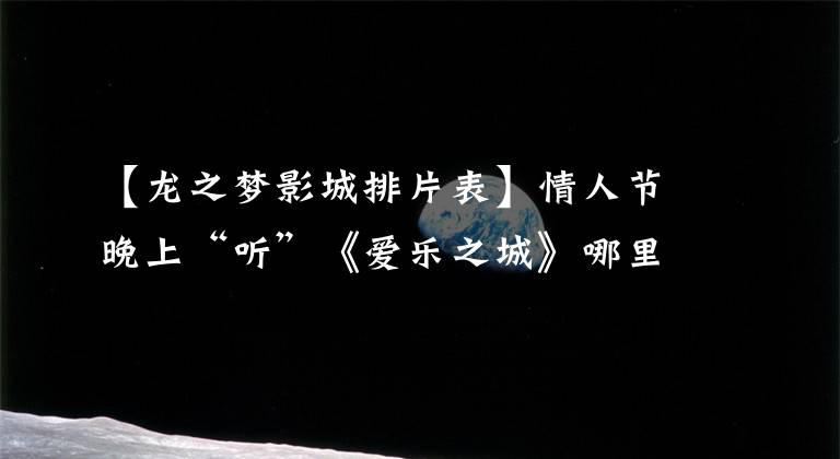 【龙之梦影城排片表】情人节晚上“听”《爱乐之城》哪里最好?这些剧院由周到的郡帮助你挑选