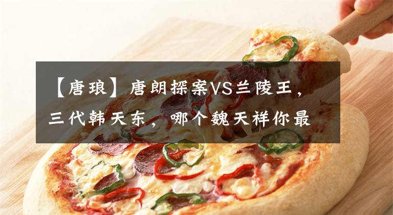 【唐琅】唐朗探案VS兰陵王,三代韩天东,哪个魏天祥你最喜欢?