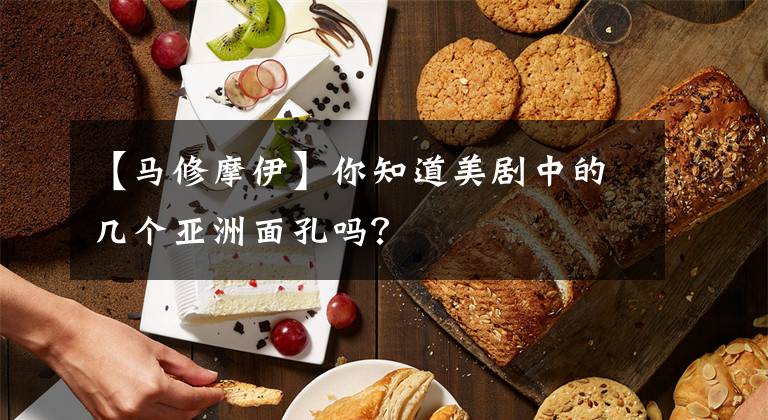 【马修摩伊】你知道美剧中的几个亚洲面孔吗？