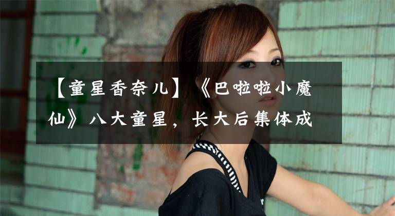 【童星香奈儿】《巴啦啦小魔仙》八大童星，长大后集体成为女神吗？