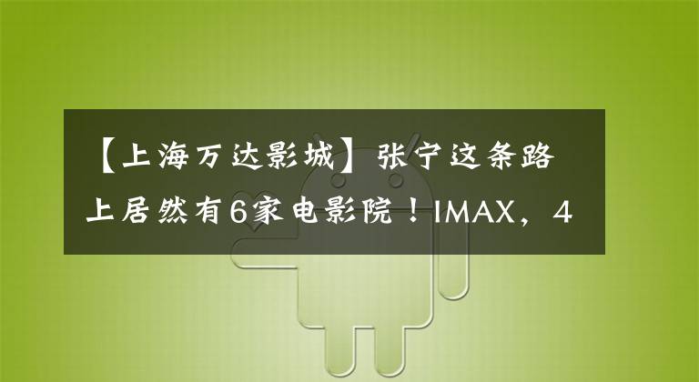 【上海万达影城】张宁这条路上居然有6家电影院!IMAX,4K杜比,动态4D。想看什么就看什么!